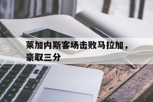 莱加内斯客场击败马拉加,豪取三分的简单介绍
