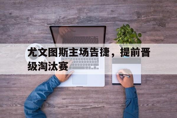 尤文图斯主场告捷,提前晋级淘汰赛