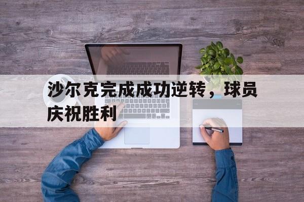 关于沙尔克完成成功逆转，球员庆祝胜利的信息