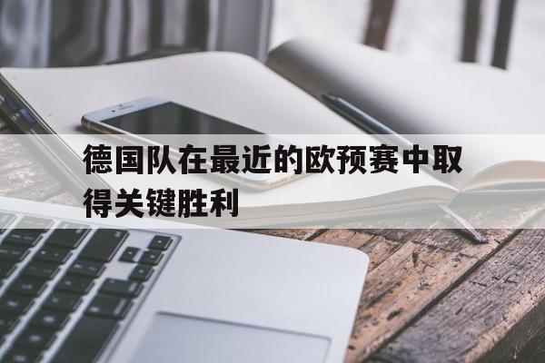 德国队在最近的欧预赛中取得关键胜利
