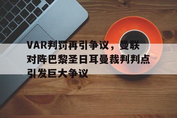 VAR判罚再引争议，曼联对阵巴黎圣日耳曼裁判判点引发巨大争议